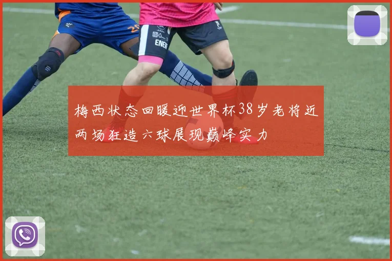 梅西状态回暖迎世界杯38岁老将近两场狂造六球展现巅峰实力