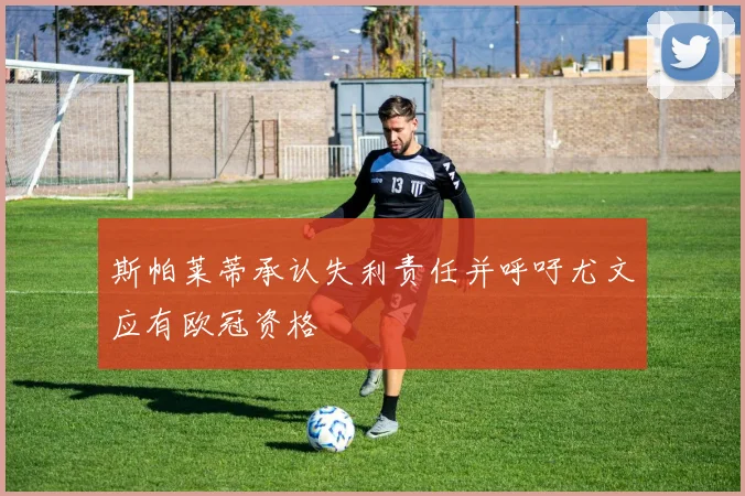 斯帕莱蒂承认失利责任并呼吁尤文应有欧冠资格