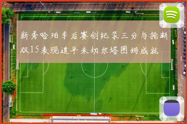 新秀哈珀季后赛创纪录三分与抢断双15表现追平米切尔塔图姆成就