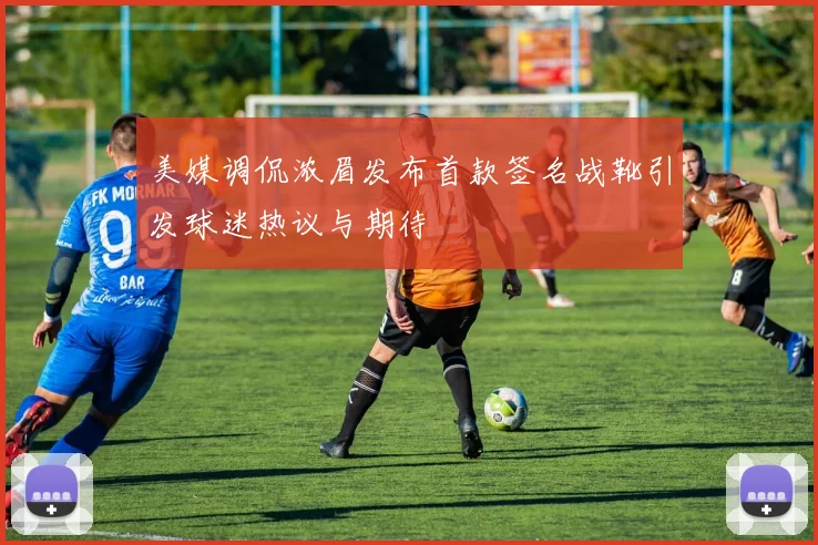 美媒调侃浓眉发布首款签名战靴引发球迷热议与期待