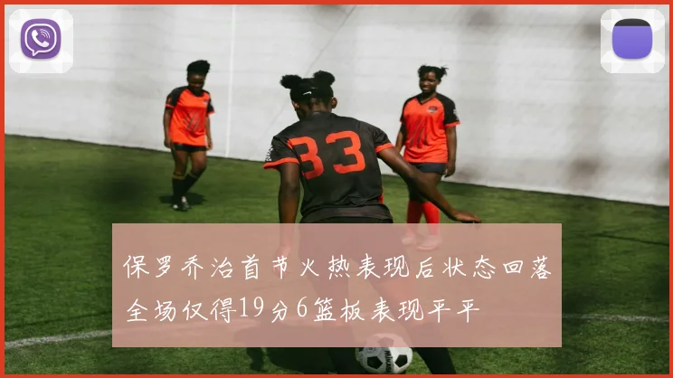 保罗乔治首节火热表现后状态回落全场仅得19分6篮板表现平平