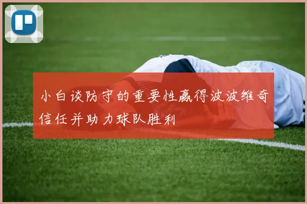 小白谈防守的重要性赢得波波维奇信任并助力球队胜利