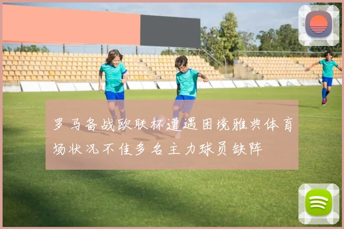 罗马备战欧联杯遭遇困境雅典体育场状况不佳多名主力球员缺阵