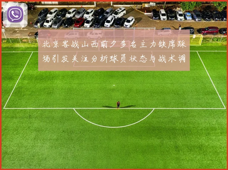 北京客战山西前夕多名主力缺席踩场引发关注分析球员状态与战术调整