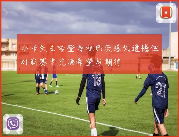 小卡失去哈登与祖巴茨感到遗憾但对新赛季充满希望与期待
