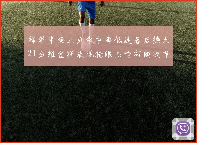 绿军半场三分命中率低迷落后热火21分维金斯表现抢眼杰伦布朗次节独得15分
