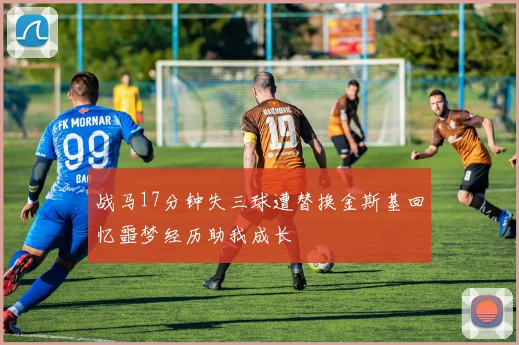 战马17分钟失三球遭替换金斯基回忆噩梦经历助我成长