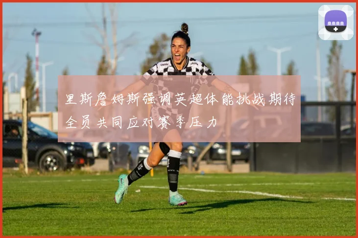 里斯詹姆斯强调英超体能挑战期待全员共同应对赛季压力