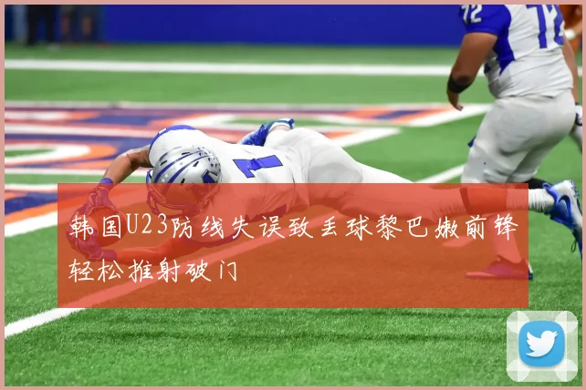 韩国U23防线失误致丢球黎巴嫩前锋轻松推射破门