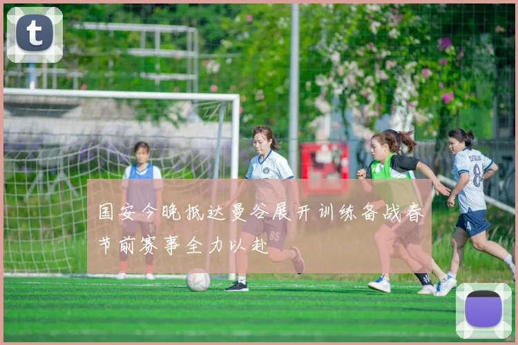 国安今晚抵达曼谷展开训练备战春节前赛事全力以赴