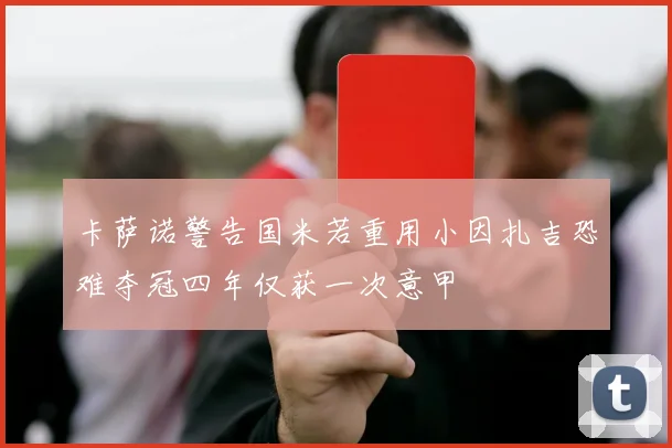 卡萨诺警告国米若重用小因扎吉恐难夺冠四年仅获一次意甲