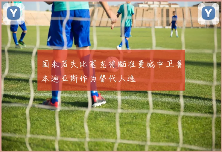 国米若失比塞克将瞄准曼城中卫鲁本迪亚斯作为替代人选