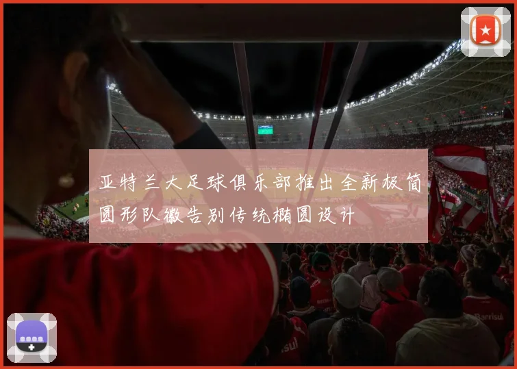 亚特兰大足球俱乐部推出全新极简圆形队徽告别传统椭圆设计