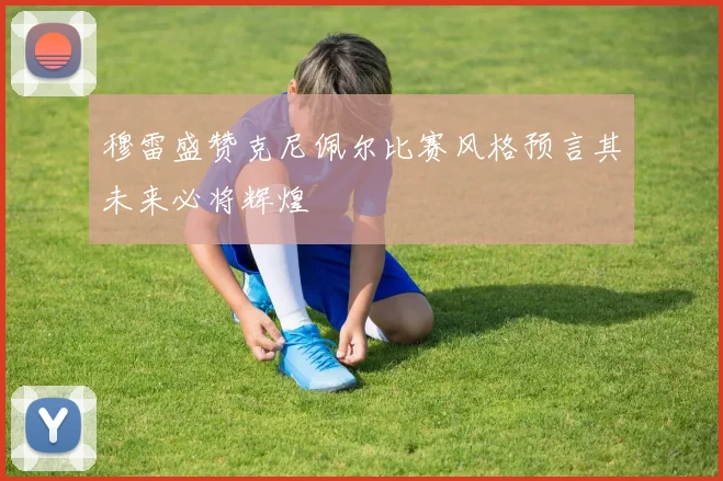 穆雷盛赞克尼佩尔比赛风格预言其未来必将辉煌
