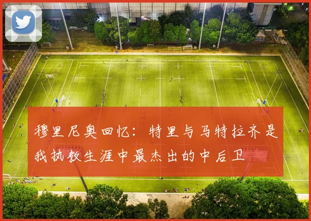 穆里尼奥回忆：特里与马特拉齐是我执教生涯中最杰出的中后卫