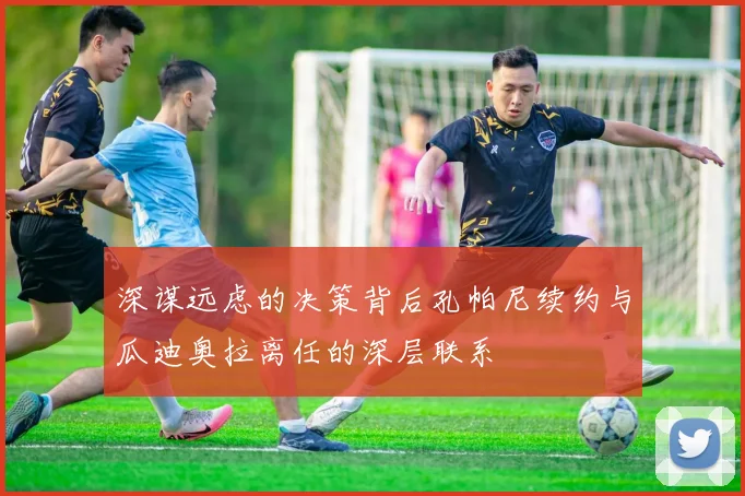 深谋远虑的决策背后孔帕尼续约与瓜迪奥拉离任的深层联系