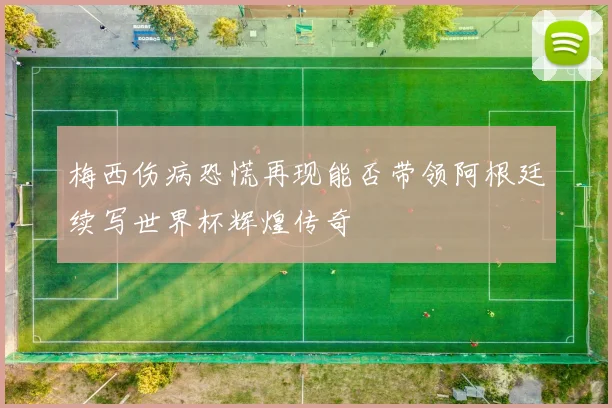 梅西伤病恐慌再现能否带领阿根廷续写世界杯辉煌传奇