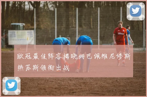 欧冠最佳阵容揭晓姆巴佩维尼修斯热苏斯领衔出战