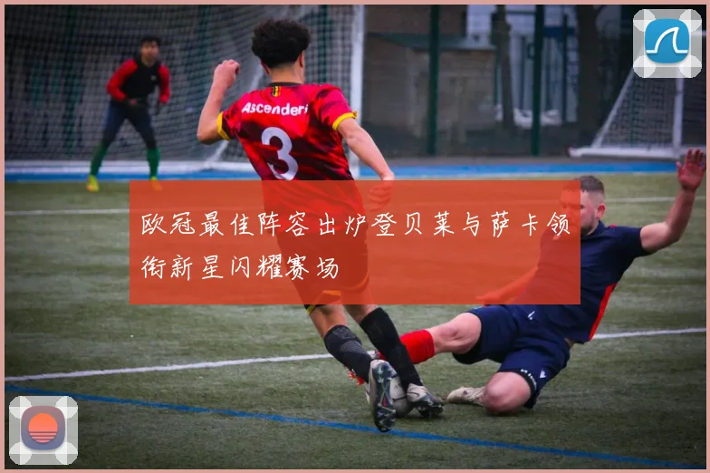 欧冠最佳阵容出炉登贝莱与萨卡领衔新星闪耀赛场