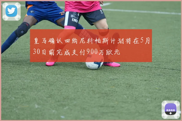 皇马确认回购尼科帕斯计划将在5月30日前完成支付900万欧元