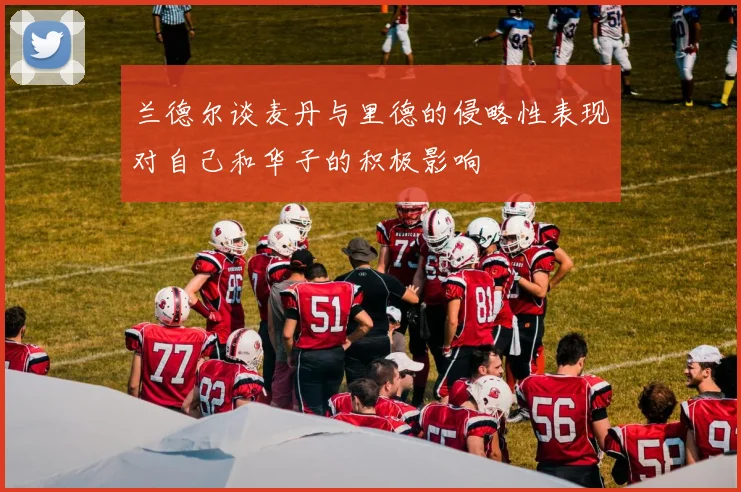兰德尔谈麦丹与里德的侵略性表现对自己和华子的积极影响